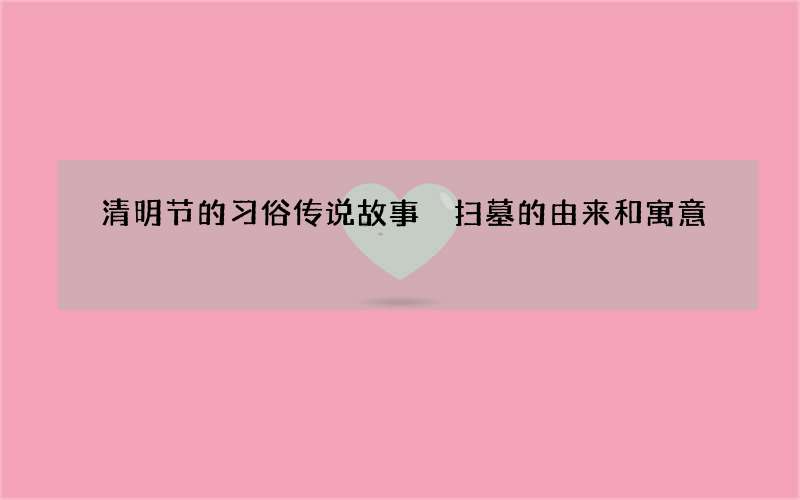 清明节的习俗传说故事 扫墓的由来和寓意
